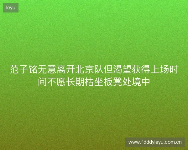 范子铭无意离开北京队但渴望获得上场时间不愿长期枯坐板凳处境中