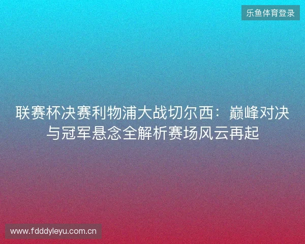 联赛杯决赛利物浦大战切尔西：巅峰对决与冠军悬念全解析赛场风云再起