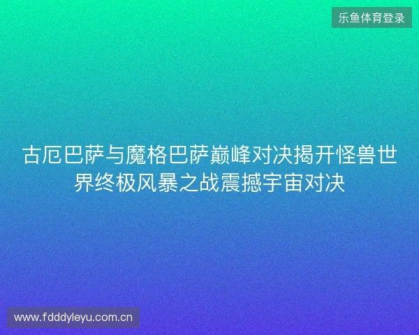 古厄巴萨与魔格巴萨巅峰对决揭开怪兽世界终极风暴之战震撼宇宙对决