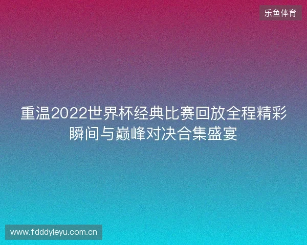 重温2022世界杯经典比赛回放全程精彩瞬间与巅峰对决合集盛宴 重温2022世界杯经典比赛回放全程精彩瞬间与巅峰对决合集盛宴