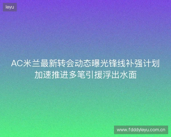 AC米兰最新转会动态曝光锋线补强计划加速推进多笔引援浮出水面 AC米兰最新转会动态曝光锋线补强计划加速推进多笔引援浮出水面