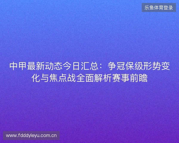 中甲最新动态今日汇总:争冠保级形势变化与焦点战全面解析赛事前瞻 中甲最新动态今日汇总:争冠保级形势变化与焦点战全面解析赛事前瞻